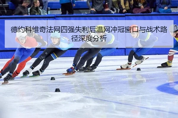 德约科维奇法网四强失利后温网冲冠窗口与战术路径深度分析