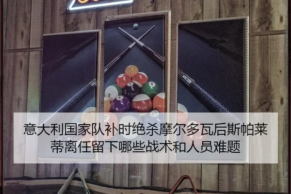 意大利国家队补时绝杀摩尔多瓦后斯帕莱蒂离任留下哪些战术和人员难题
